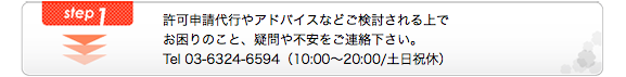 許可申請代行やアドバイスなどご検討される上でお困りのこと、疑問や不安をご連絡下さい。Tel 03-6324-6594（10:00〜20:00/土日祝休）