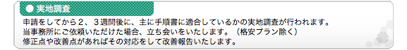 ●実地調査 申請をしてから２、３週間後に、主に手順書に適合しているかの実地調査が行われます。当事務所にご依頼いただけた場合、立ち会いをいたします。（格安プラン除く） 修正点や改善点があればその対応をして改善報告いたします。