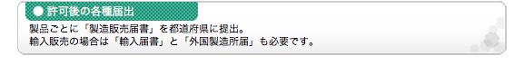 ●許可後の各種届出 製品ごとに「製造販売届書」を都道府県に提出。輸入販売の場合は「輸入届書」と「外国製造所届」も必要です。