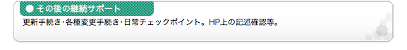 ●その後の継続サポート 更新手続き･各種変更手続き･日常チェックポイント。HP上の記述確認等。